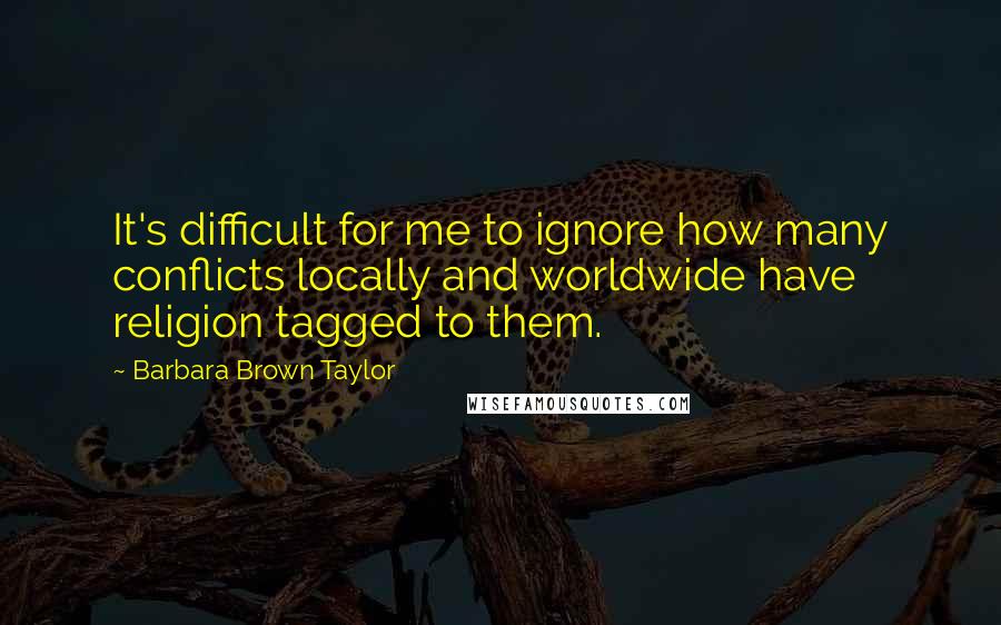 Barbara Brown Taylor Quotes: It's difficult for me to ignore how many conflicts locally and worldwide have religion tagged to them.