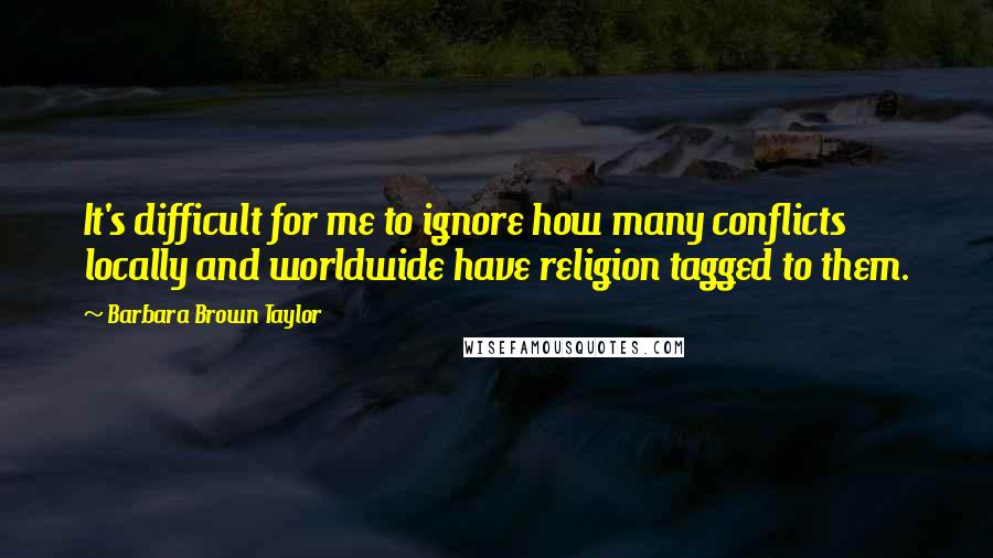 Barbara Brown Taylor Quotes: It's difficult for me to ignore how many conflicts locally and worldwide have religion tagged to them.