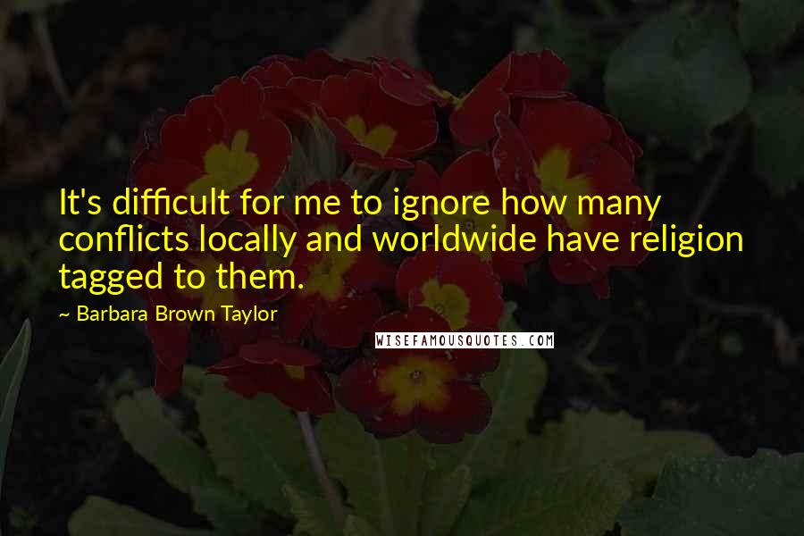 Barbara Brown Taylor Quotes: It's difficult for me to ignore how many conflicts locally and worldwide have religion tagged to them.