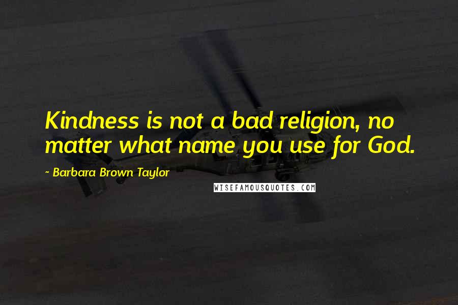 Barbara Brown Taylor Quotes: Kindness is not a bad religion, no matter what name you use for God.