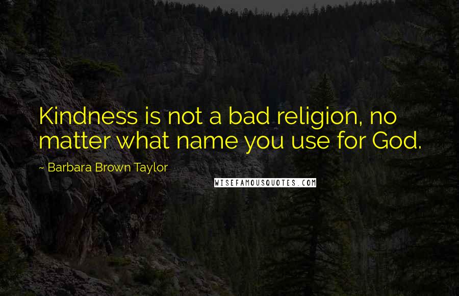 Barbara Brown Taylor Quotes: Kindness is not a bad religion, no matter what name you use for God.