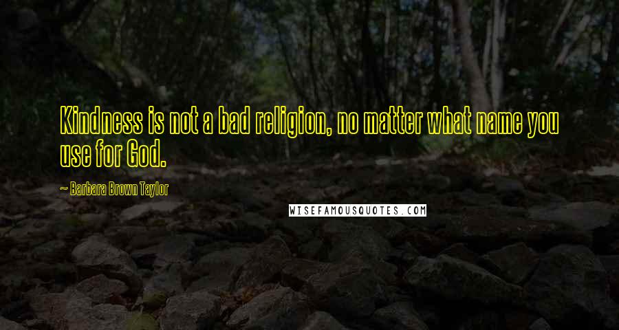 Barbara Brown Taylor Quotes: Kindness is not a bad religion, no matter what name you use for God.