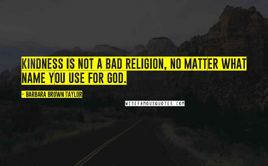 Barbara Brown Taylor Quotes: Kindness is not a bad religion, no matter what name you use for God.