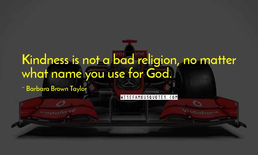 Barbara Brown Taylor Quotes: Kindness is not a bad religion, no matter what name you use for God.