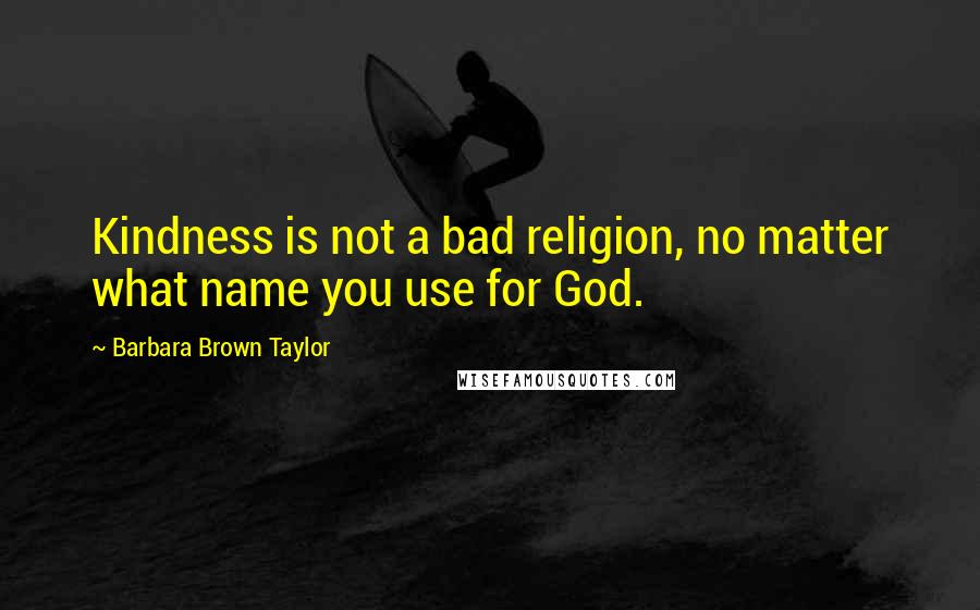 Barbara Brown Taylor Quotes: Kindness is not a bad religion, no matter what name you use for God.