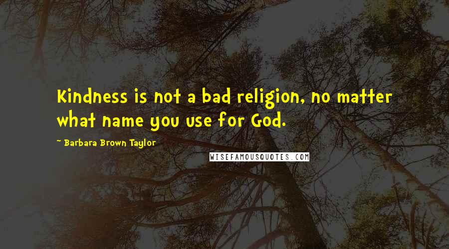 Barbara Brown Taylor Quotes: Kindness is not a bad religion, no matter what name you use for God.