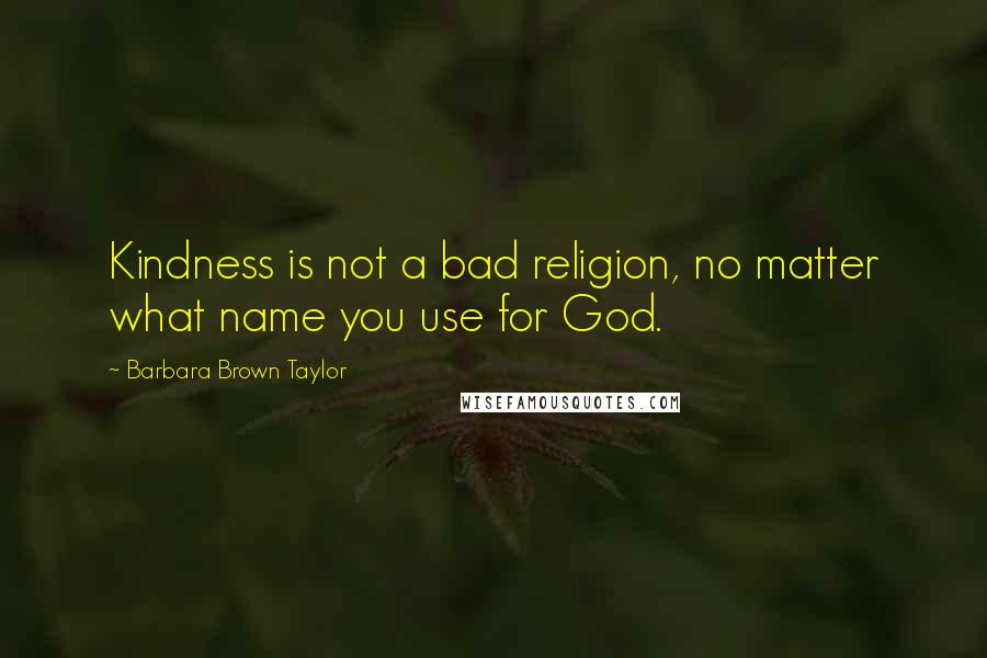 Barbara Brown Taylor Quotes: Kindness is not a bad religion, no matter what name you use for God.