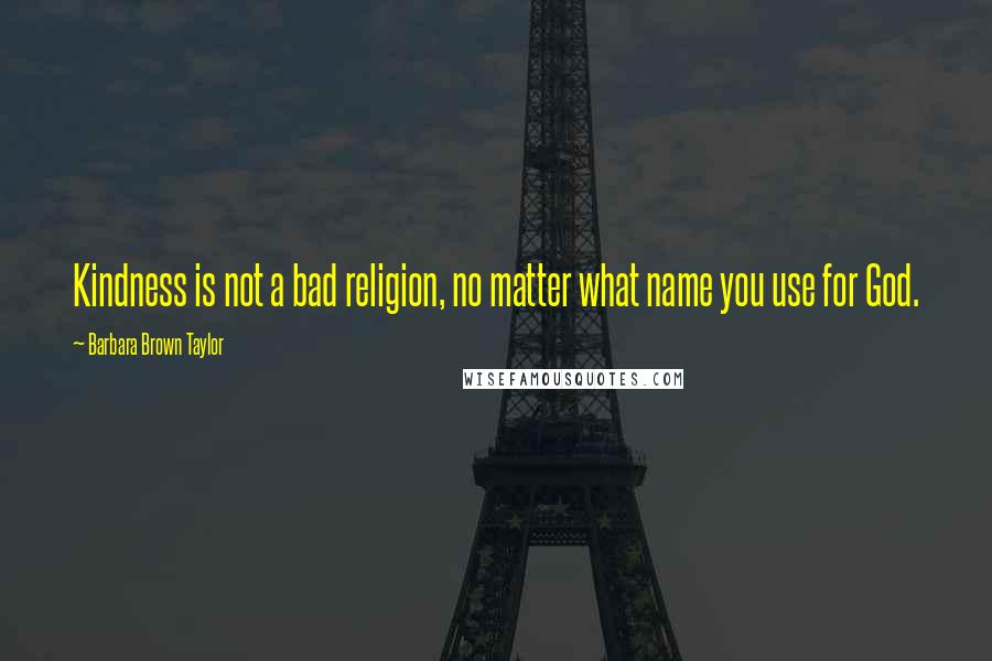 Barbara Brown Taylor Quotes: Kindness is not a bad religion, no matter what name you use for God.