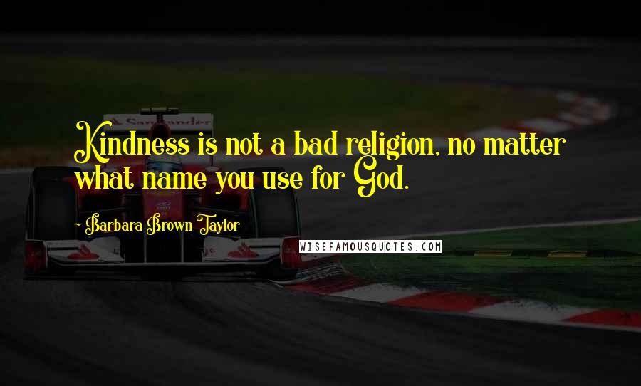 Barbara Brown Taylor Quotes: Kindness is not a bad religion, no matter what name you use for God.