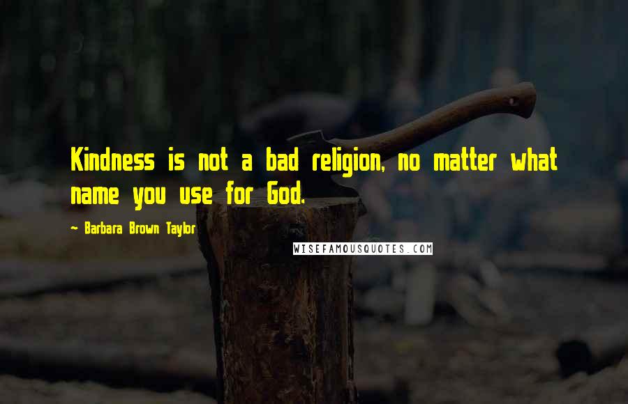 Barbara Brown Taylor Quotes: Kindness is not a bad religion, no matter what name you use for God.