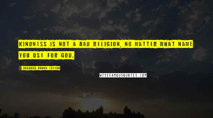 Barbara Brown Taylor Quotes: Kindness is not a bad religion, no matter what name you use for God.