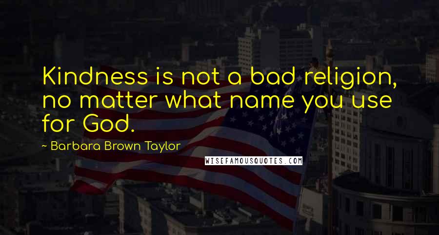 Barbara Brown Taylor Quotes: Kindness is not a bad religion, no matter what name you use for God.