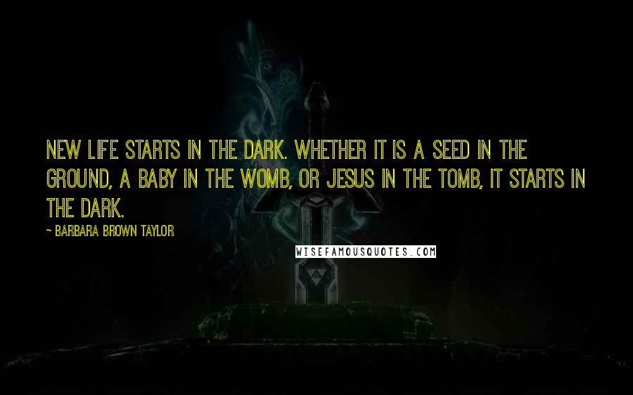 Barbara Brown Taylor Quotes: New life starts in the dark. Whether it is a seed in the ground, a baby in the womb, or Jesus in the tomb, it starts in the dark.