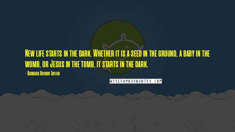 Barbara Brown Taylor Quotes: New life starts in the dark. Whether it is a seed in the ground, a baby in the womb, or Jesus in the tomb, it starts in the dark.