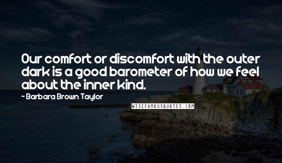 Barbara Brown Taylor Quotes: Our comfort or discomfort with the outer dark is a good barometer of how we feel about the inner kind.