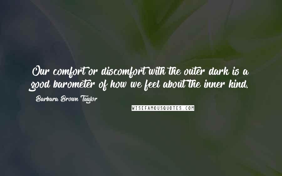 Barbara Brown Taylor Quotes: Our comfort or discomfort with the outer dark is a good barometer of how we feel about the inner kind.
