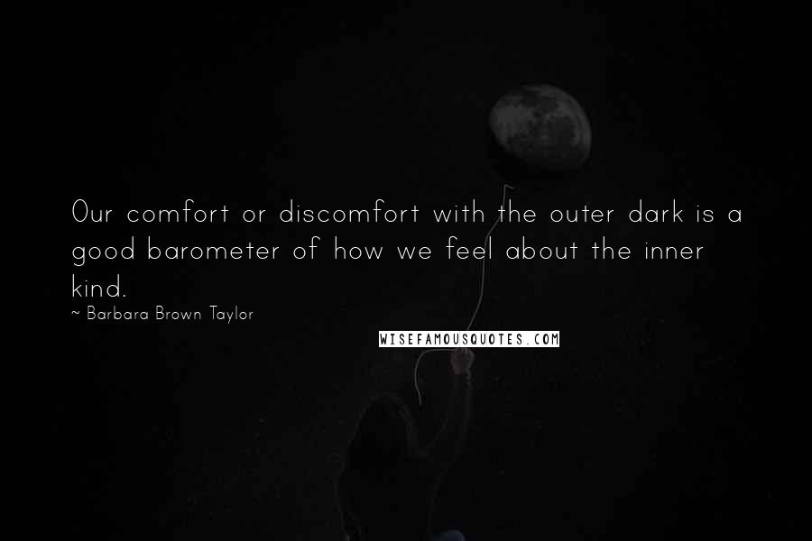 Barbara Brown Taylor Quotes: Our comfort or discomfort with the outer dark is a good barometer of how we feel about the inner kind.