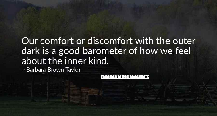 Barbara Brown Taylor Quotes: Our comfort or discomfort with the outer dark is a good barometer of how we feel about the inner kind.