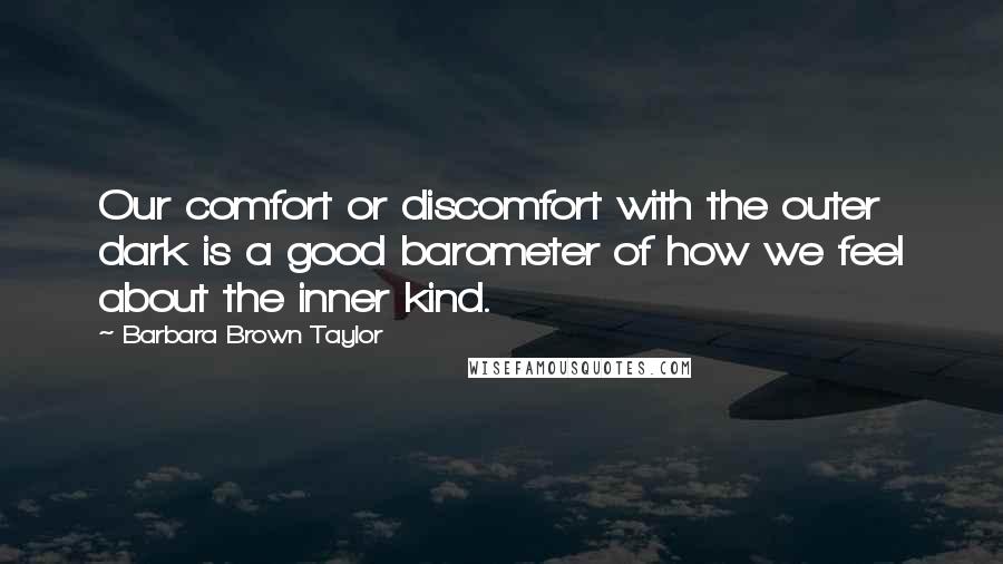 Barbara Brown Taylor Quotes: Our comfort or discomfort with the outer dark is a good barometer of how we feel about the inner kind.