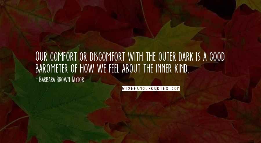 Barbara Brown Taylor Quotes: Our comfort or discomfort with the outer dark is a good barometer of how we feel about the inner kind.