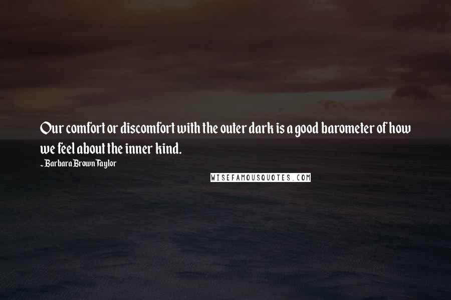 Barbara Brown Taylor Quotes: Our comfort or discomfort with the outer dark is a good barometer of how we feel about the inner kind.