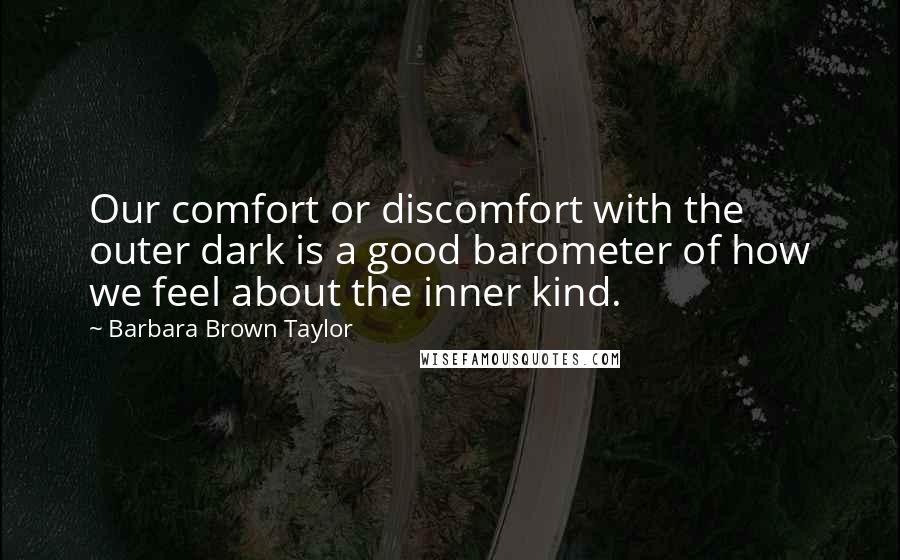 Barbara Brown Taylor Quotes: Our comfort or discomfort with the outer dark is a good barometer of how we feel about the inner kind.