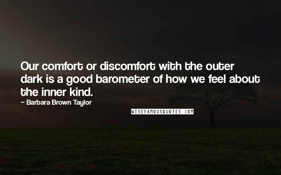 Barbara Brown Taylor Quotes: Our comfort or discomfort with the outer dark is a good barometer of how we feel about the inner kind.