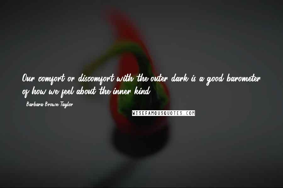 Barbara Brown Taylor Quotes: Our comfort or discomfort with the outer dark is a good barometer of how we feel about the inner kind.