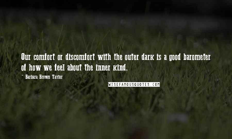 Barbara Brown Taylor Quotes: Our comfort or discomfort with the outer dark is a good barometer of how we feel about the inner kind.