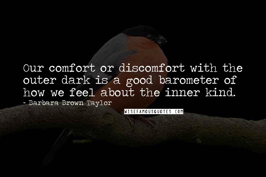 Barbara Brown Taylor Quotes: Our comfort or discomfort with the outer dark is a good barometer of how we feel about the inner kind.