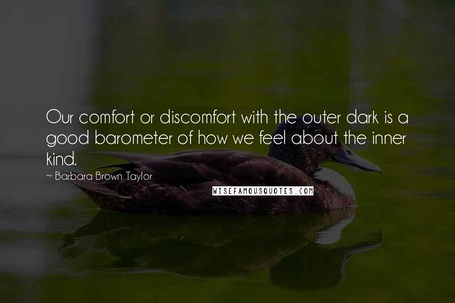 Barbara Brown Taylor Quotes: Our comfort or discomfort with the outer dark is a good barometer of how we feel about the inner kind.