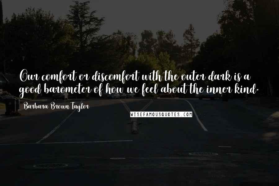 Barbara Brown Taylor Quotes: Our comfort or discomfort with the outer dark is a good barometer of how we feel about the inner kind.