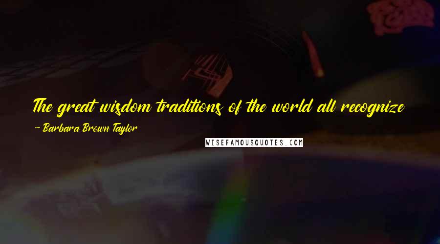 Barbara Brown Taylor Quotes: The great wisdom traditions of the world all recognize that the main impediment to living a life of meaning is being self-absorbed.