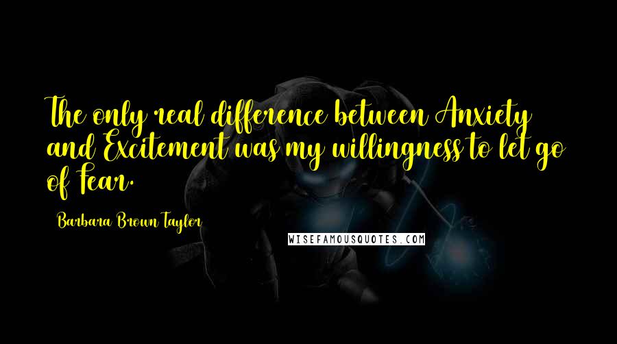 Barbara Brown Taylor Quotes: The only real difference between Anxiety and Excitement was my willingness to let go of Fear.