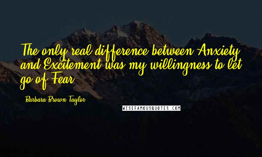 Barbara Brown Taylor Quotes: The only real difference between Anxiety and Excitement was my willingness to let go of Fear.