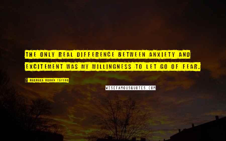 Barbara Brown Taylor Quotes: The only real difference between Anxiety and Excitement was my willingness to let go of Fear.