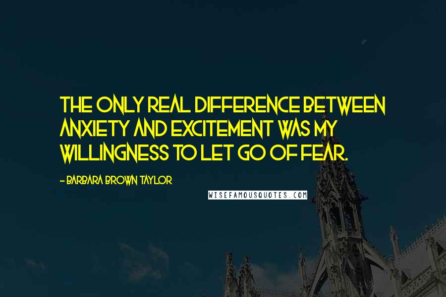 Barbara Brown Taylor Quotes: The only real difference between Anxiety and Excitement was my willingness to let go of Fear.