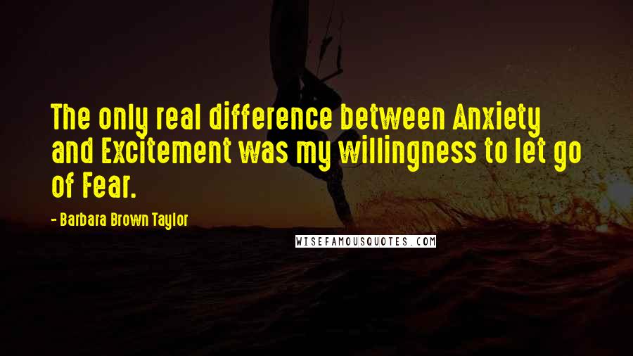 Barbara Brown Taylor Quotes: The only real difference between Anxiety and Excitement was my willingness to let go of Fear.