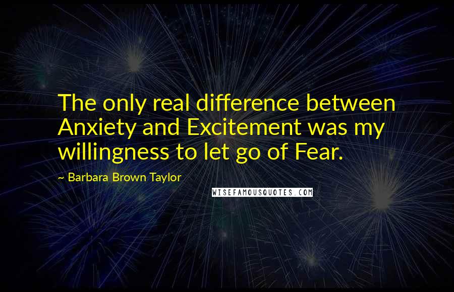 Barbara Brown Taylor Quotes: The only real difference between Anxiety and Excitement was my willingness to let go of Fear.