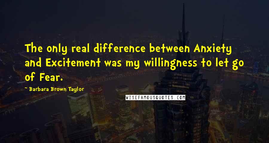Barbara Brown Taylor Quotes: The only real difference between Anxiety and Excitement was my willingness to let go of Fear.