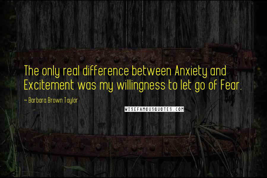 Barbara Brown Taylor Quotes: The only real difference between Anxiety and Excitement was my willingness to let go of Fear.