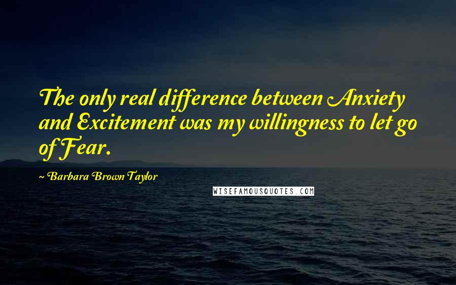 Barbara Brown Taylor Quotes: The only real difference between Anxiety and Excitement was my willingness to let go of Fear.