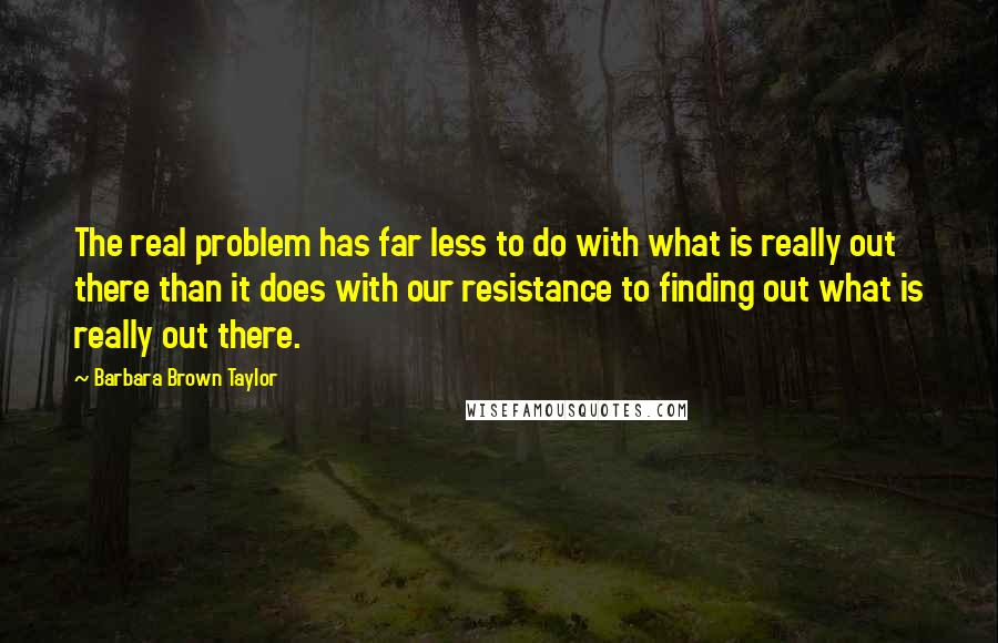 Barbara Brown Taylor Quotes: The real problem has far less to do with what is really out there than it does with our resistance to finding out what is really out there.