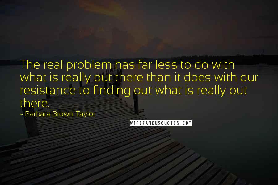 Barbara Brown Taylor Quotes: The real problem has far less to do with what is really out there than it does with our resistance to finding out what is really out there.