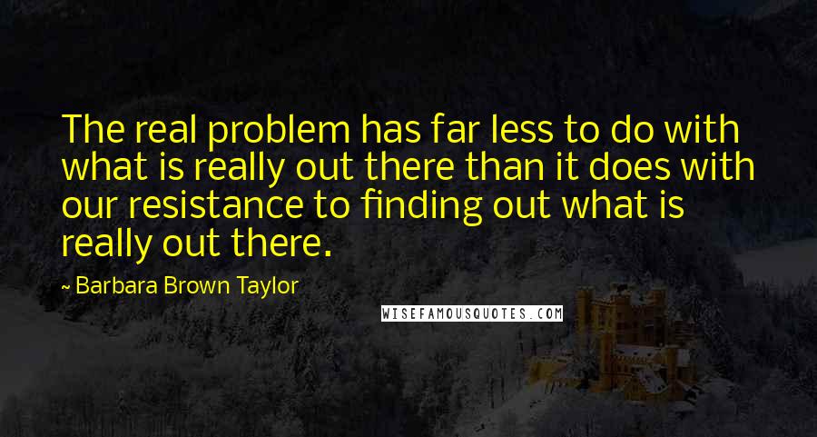 Barbara Brown Taylor Quotes: The real problem has far less to do with what is really out there than it does with our resistance to finding out what is really out there.