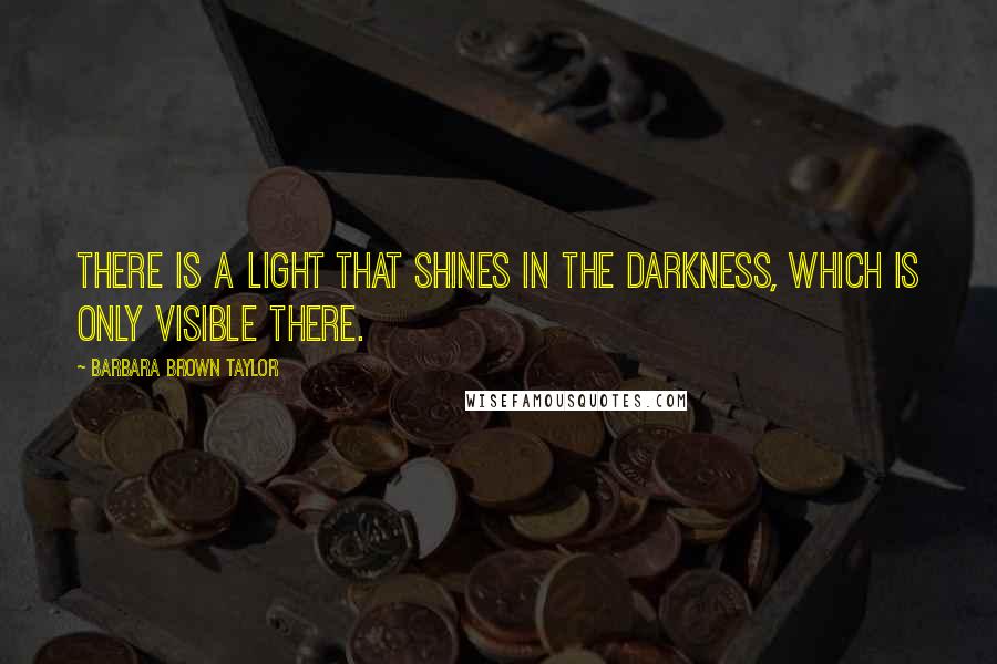 Barbara Brown Taylor Quotes: There is a light that shines in the darkness, which is only visible there.