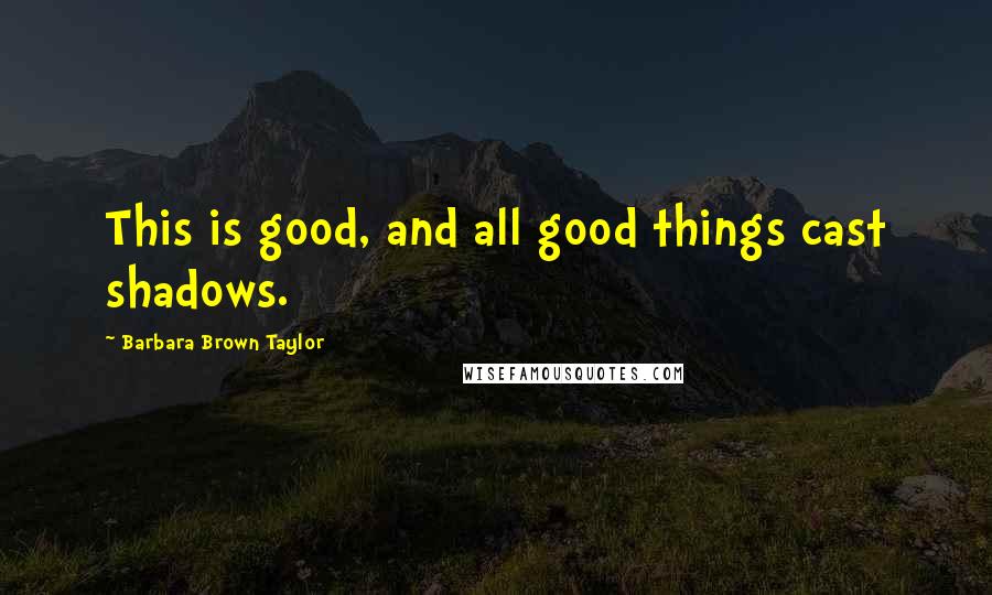 Barbara Brown Taylor Quotes: This is good, and all good things cast shadows.