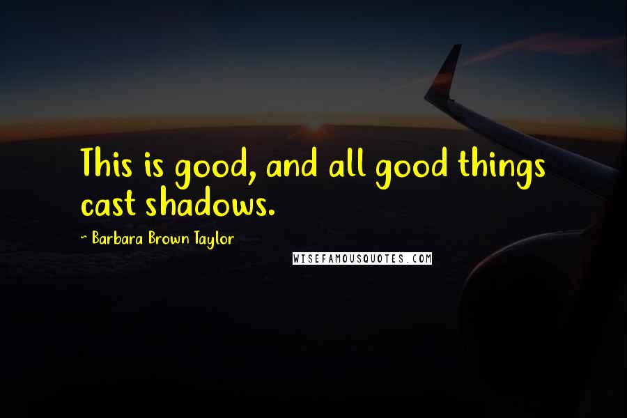 Barbara Brown Taylor Quotes: This is good, and all good things cast shadows.