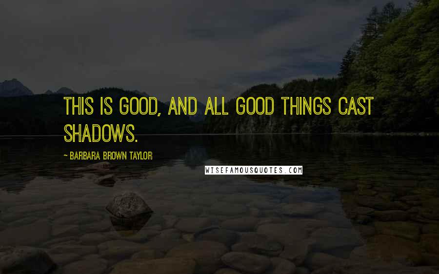 Barbara Brown Taylor Quotes: This is good, and all good things cast shadows.