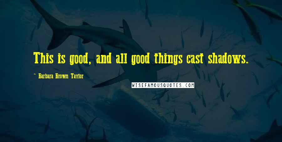 Barbara Brown Taylor Quotes: This is good, and all good things cast shadows.